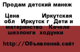 Продам детский манеж › Цена ­ 1 500 - Иркутская обл., Иркутск г. Дети и материнство » Качели, шезлонги, ходунки   